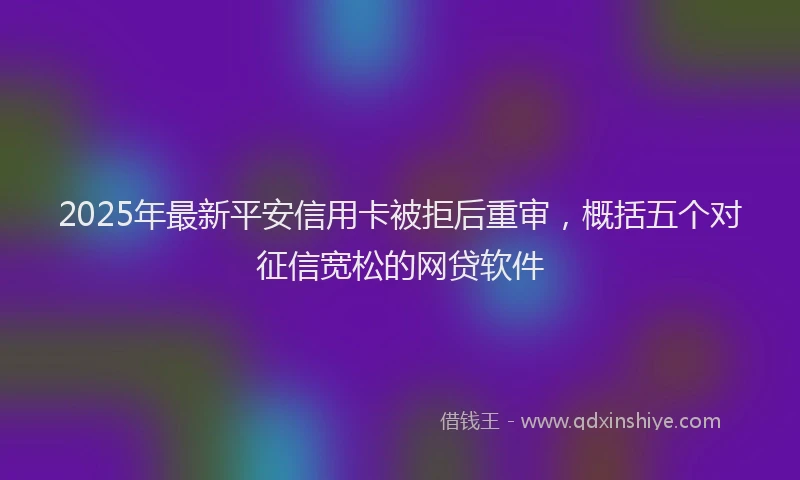 2025年最新平安信用卡被拒后重审，概括五个对征信宽松的网贷软件
