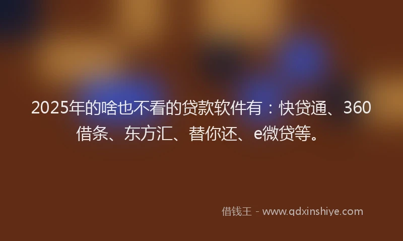 2025年的啥也不看的贷款软件有：快贷通、360借条、东方汇、替你还、e微贷等。