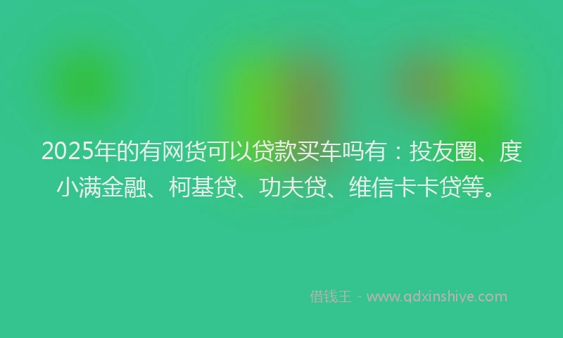 2025年的有网货可以贷款买车吗有：投友圈、度小满金融、柯基贷、功夫贷、维信卡卡贷等。