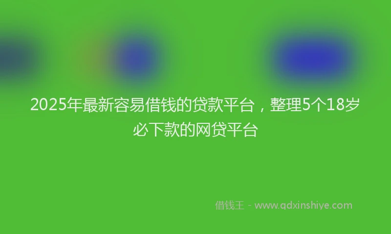 2025年最新容易借钱的贷款平台，整理5个18岁必下款的网贷平台