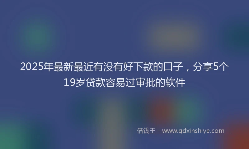 2025年最新最近有没有好下款的口子，分享5个19岁贷款容易过审批的软件