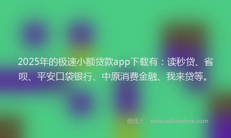 2025年的极速小额贷款app下载有：读秒贷、省呗、平安口袋银行、中原消费金融、我来贷等。