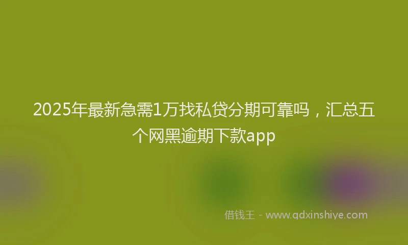 2025年最新急需1万找私贷分期可靠吗，汇总五个网黑逾期下款app
