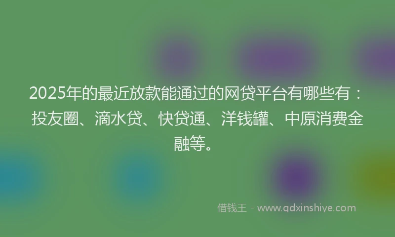 2025年的最近放款能通过的网贷平台有哪些有：投友圈、滴水贷、快贷通、洋钱罐、中原消费金融等。