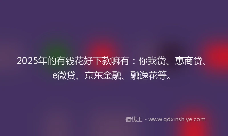 2025年的有钱花好下款嘛有：你我贷、惠商贷、e微贷、京东金融、融逸花等。