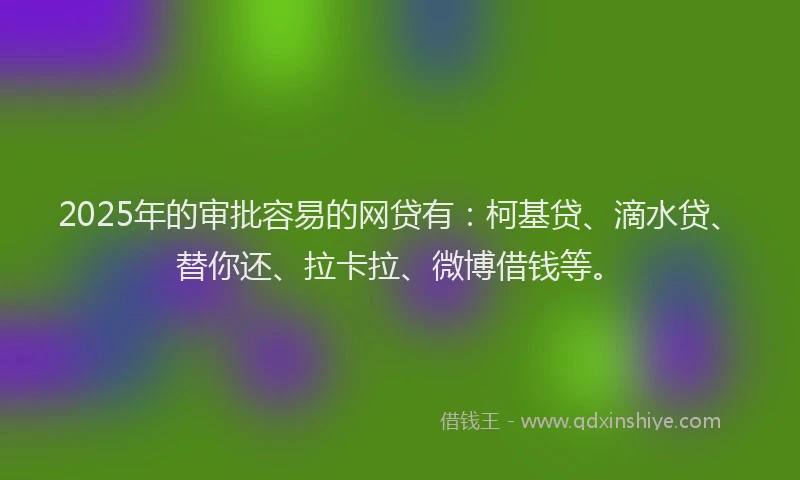2025年的审批容易的网贷有：柯基贷、滴水贷、替你还、拉卡拉、微博借钱等。