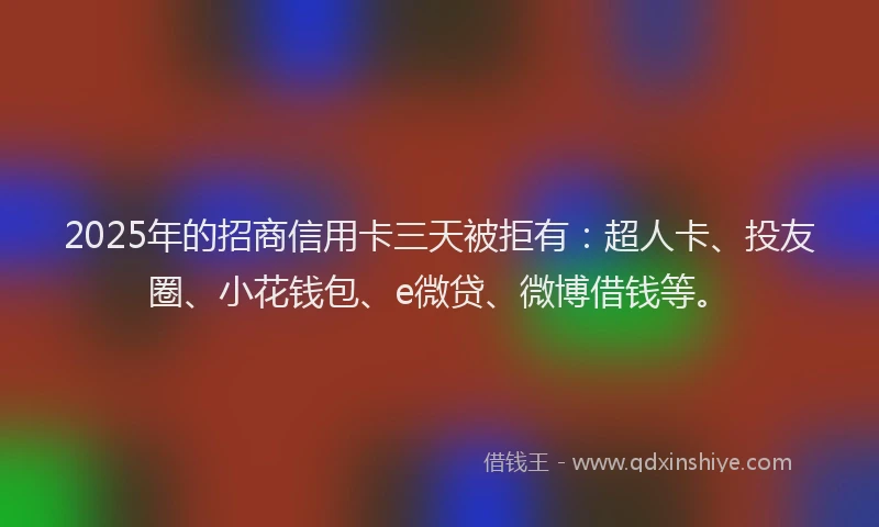 2025年的招商信用卡三天被拒有：超人卡、投友圈、小花钱包、e微贷、微博借钱等。