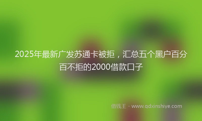 2025年最新广发苏通卡被拒，汇总五个黑户百分百不拒的2000借款口子