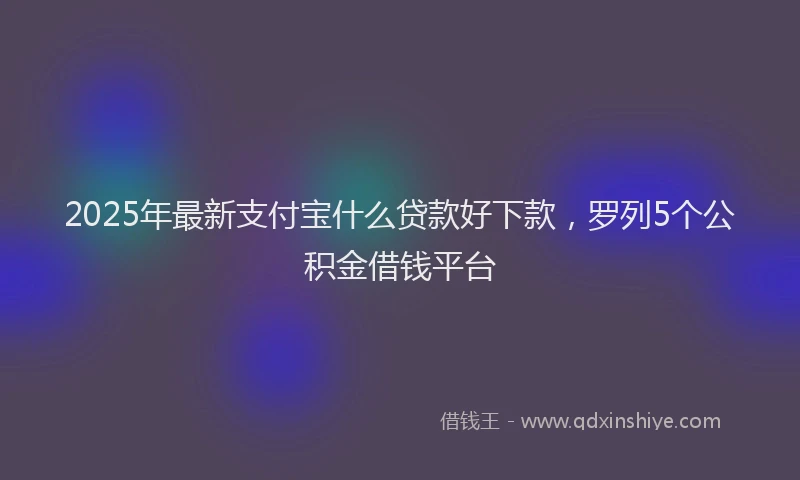 2025年最新支付宝什么贷款好下款，罗列5个公积金借钱平台