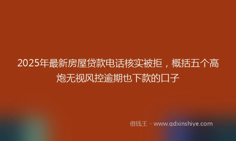 2025年最新房屋贷款电话核实被拒，概括五个高炮无视风控逾期也下款的口子