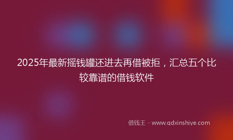 2025年最新摇钱罐还进去再借被拒，汇总五个比较靠谱的借钱软件