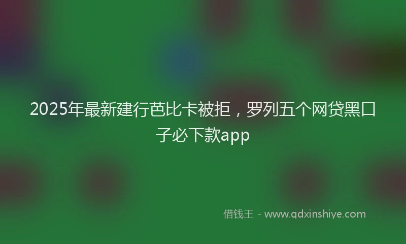 2025年最新建行芭比卡被拒，罗列五个网贷黑口子必下款app