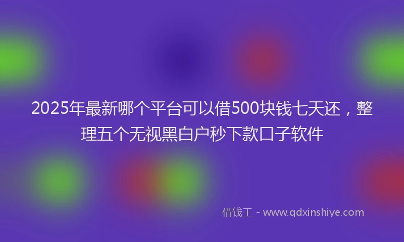 2025年最新哪个平台可以借500块钱七天还，整理五个无视黑白户秒下款口子软件