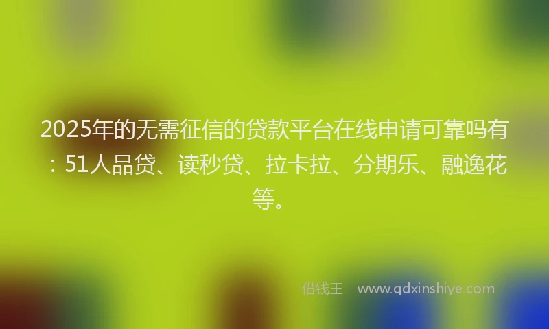 2025年的无需征信的贷款平台在线申请可靠吗有：51人品贷、读秒贷、拉卡拉、分期乐、融逸花等。