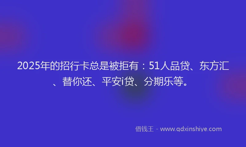 2025年的招行卡总是被拒有：51人品贷、东方汇、替你还、平安i贷、分期乐等。