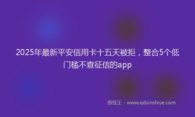 2025年最新平安信用卡十五天被拒，整合5个低门槛不查征信的app