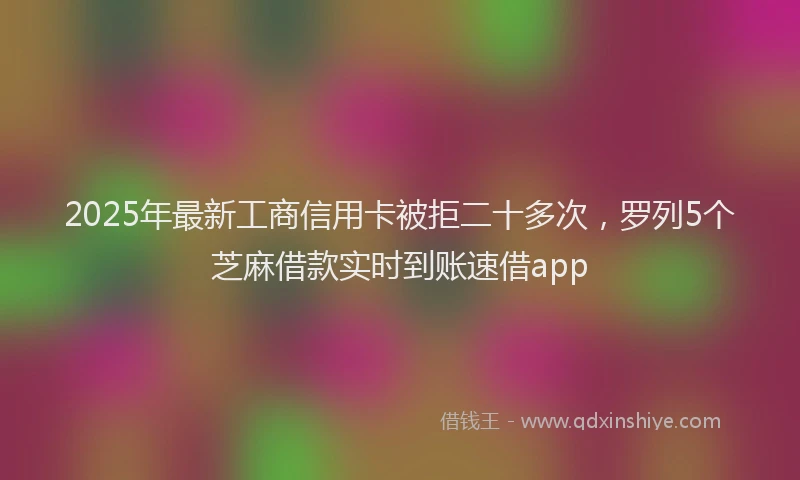 2025年最新工商信用卡被拒二十多次，罗列5个芝麻借款实时到账速借app