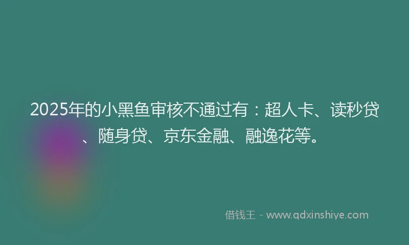 2025年的小黑鱼审核不通过有：超人卡、读秒贷、随身贷、京东金融、融逸花等。
