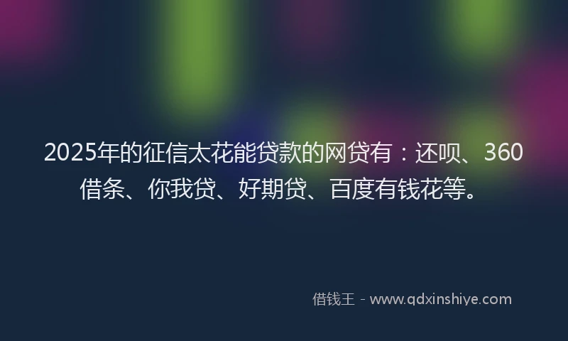 2025年的征信太花能贷款的网贷有：还呗、360借条、你我贷、好期贷、百度有钱花等。