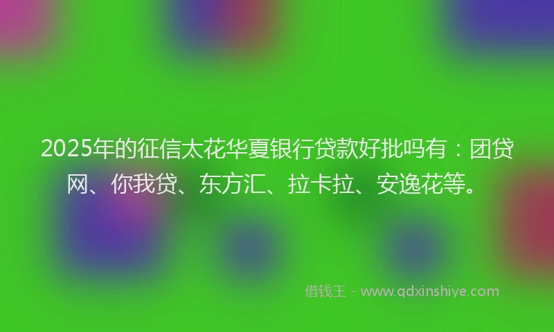 2025年的征信太花华夏银行贷款好批吗有：团贷网、你我贷、东方汇、拉卡拉、安逸花等。
