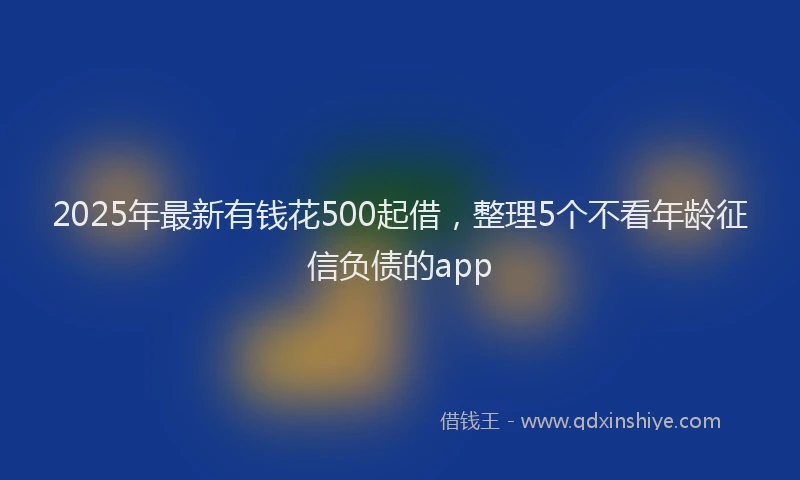 2025年最新有钱花500起借，整理5个不看年龄征信负债的app