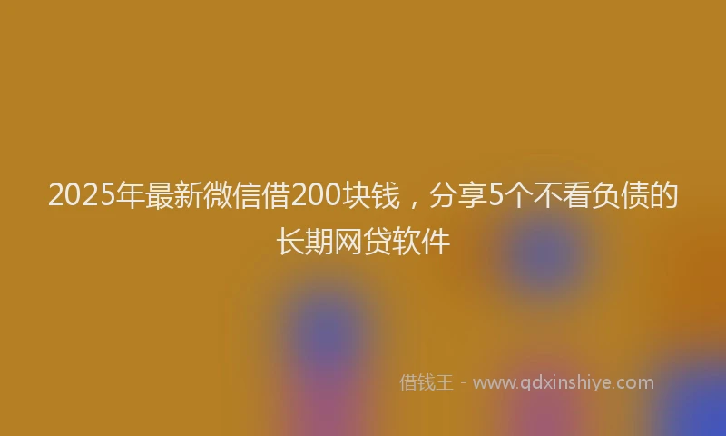 2025年最新微信借200块钱，分享5个不看负债的长期网贷软件