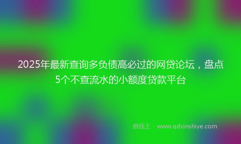2025年最新查询多负债高必过的网贷论坛，盘点5个不查流水的小额度贷款平台