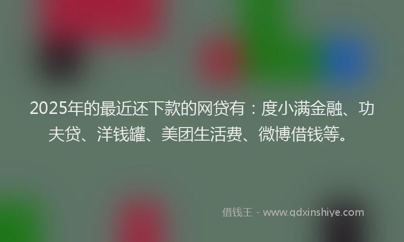 2025年的最近还下款的网贷有：度小满金融、功夫贷、洋钱罐、美团生活费、微博借钱等。