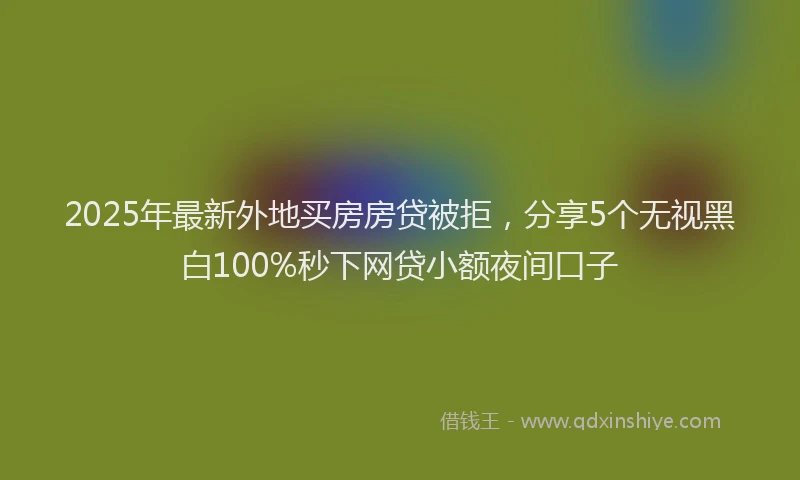 2025年最新外地买房房贷被拒，分享5个无视黑白100%秒下网贷小额夜间口子
