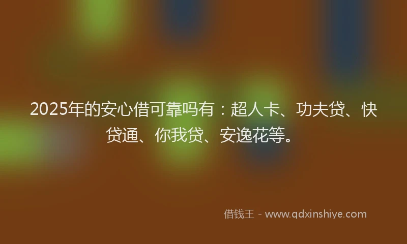 2025年的安心借可靠吗有：超人卡、功夫贷、快贷通、你我贷、安逸花等。