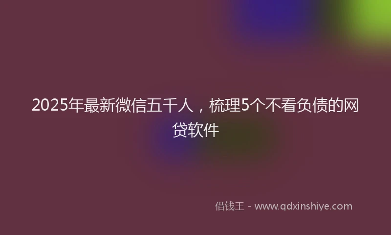 2025年最新微信五千人，梳理5个不看负债的网贷软件