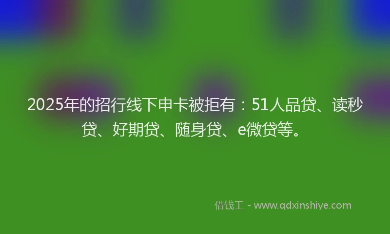 2025年的招行线下申卡被拒有：51人品贷、读秒贷、好期贷、随身贷、e微贷等。