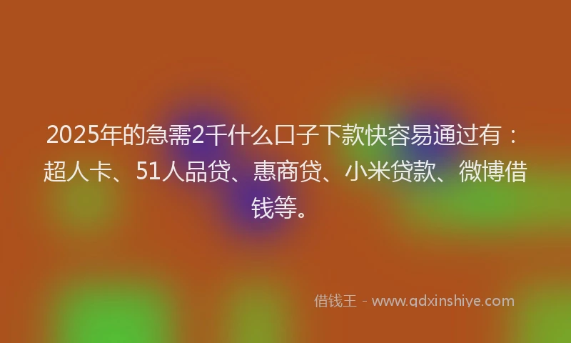 2025年的急需2千什么口子下款快容易通过有：超人卡、51人品贷、惠商贷、小米贷款、微博借钱等。
