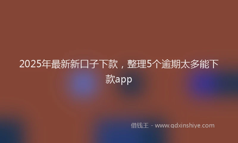 2025年最新新口子下款，整理5个逾期太多能下款app