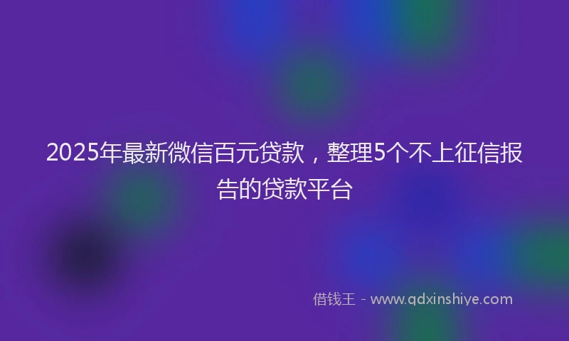 2025年最新微信百元贷款，整理5个不上征信报告的贷款平台