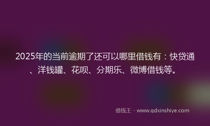 2025年的当前逾期了还可以哪里借钱有：快贷通、洋钱罐、花呗、分期乐、微博借钱等。