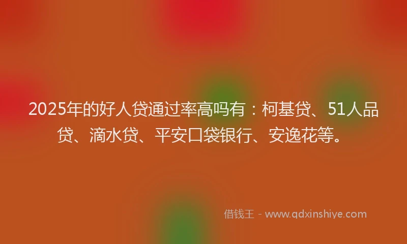 2025年的好人贷通过率高吗有：柯基贷、51人品贷、滴水贷、平安口袋银行、安逸花等。