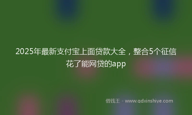 2025年最新支付宝上面贷款大全，整合5个征信花了能网贷的app