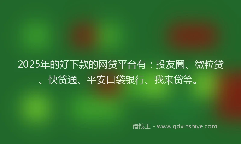 2025年的好下款的网贷平台有：投友圈、微粒贷、快贷通、平安口袋银行、我来贷等。