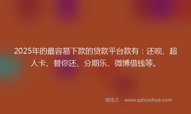 2025年的最容易下款的贷款平台款有：还呗、超人卡、替你还、分期乐、微博借钱等。