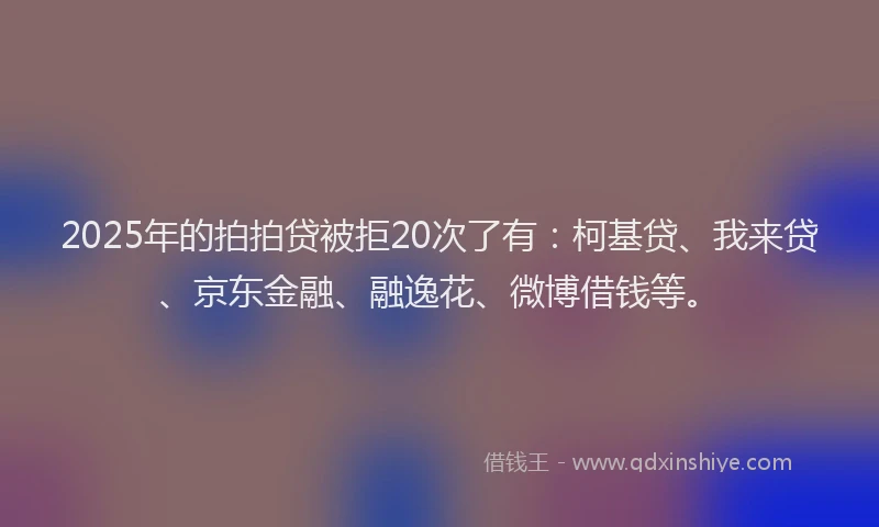 2025年的拍拍贷被拒20次了有：柯基贷、我来贷、京东金融、融逸花、微博借钱等。