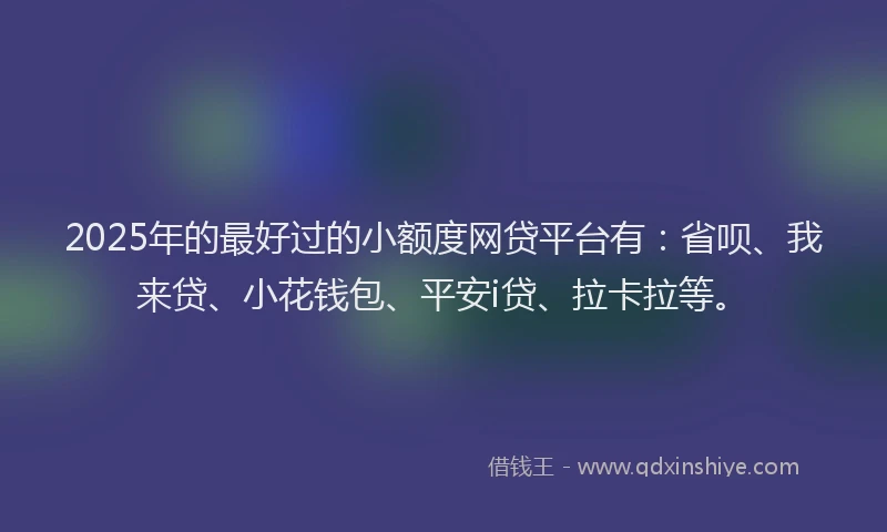 2025年的最好过的小额度网贷平台有：省呗、我来贷、小花钱包、平安i贷、拉卡拉等。