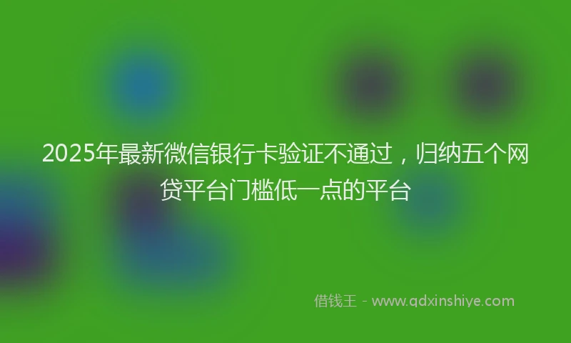 2025年最新微信银行卡验证不通过，归纳五个网贷平台门槛低一点的平台