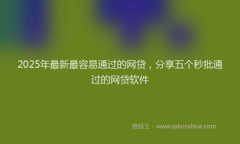 2025年最新最容易通过的网贷，分享五个秒批通过的网贷软件