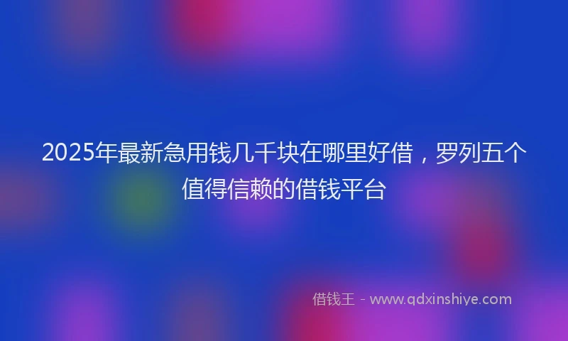 2025年最新急用钱几千块在哪里好借，罗列五个值得信赖的借钱平台