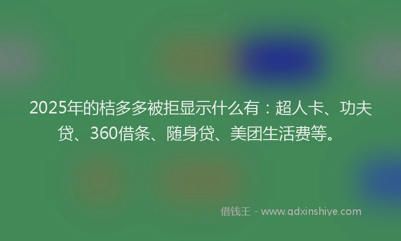 2025年的桔多多被拒显示什么有：超人卡、功夫贷、360借条、随身贷、美团生活费等。