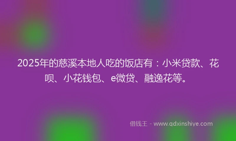 2025年的慈溪本地人吃的饭店有：小米贷款、花呗、小花钱包、e微贷、融逸花等。
