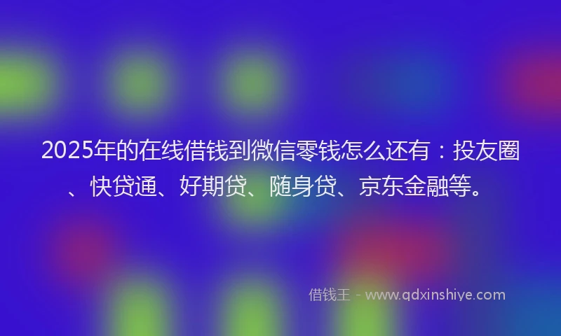 2025年的在线借钱到微信零钱怎么还有：投友圈、快贷通、好期贷、随身贷、京东金融等。