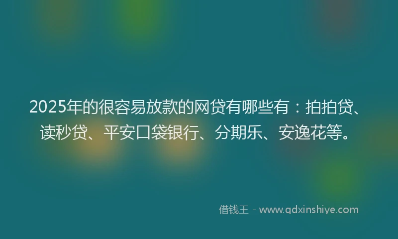 2025年的很容易放款的网贷有哪些有：拍拍贷、读秒贷、平安口袋银行、分期乐、安逸花等。