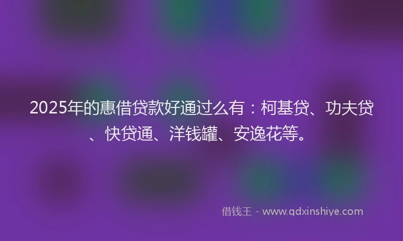 2025年的惠借贷款好通过么有：柯基贷、功夫贷、快贷通、洋钱罐、安逸花等。